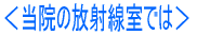 <当院の放射線室では>